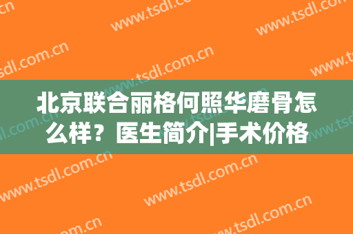 北京联合丽格何照华磨骨怎么样？医生简介|手术价格|口碑荣誉盘点