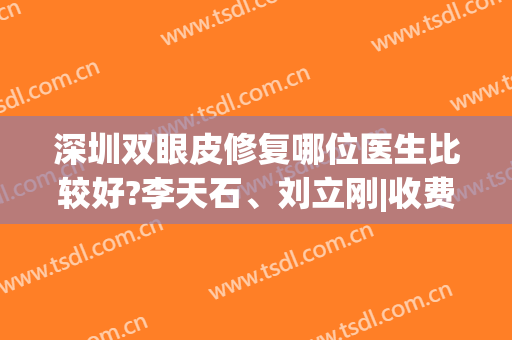 深圳双眼皮修复哪位医生比较好?李天石、刘立刚|收费透明性价比高(李天石双眼皮价格)