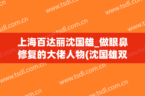 上海百达丽沈国雄_做眼鼻修复的大佬人物(沈国雄双眼皮修复)