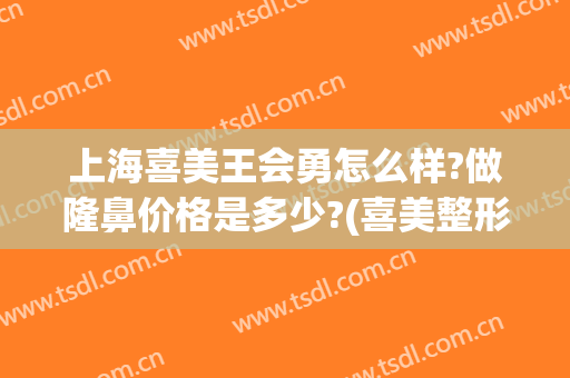 上海喜美王会勇怎么样?做隆鼻价格是多少?(喜美整形上海)