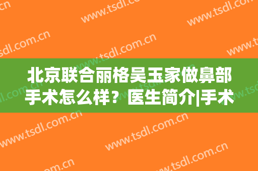 北京联合丽格吴玉家做鼻部手术怎么样？医生简介|手术价格|口碑荣誉一览