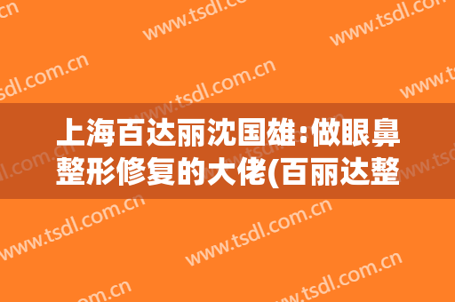 上海百达丽沈国雄:做眼鼻整形修复的大佬(百丽达整形医院)
