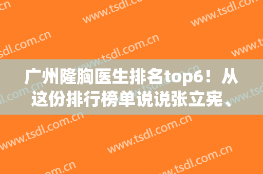广州隆胸医生排名top6！从这份排行榜单说说张立宪、黄胜华丰胸优势(广州隆胸有名的医院医生)