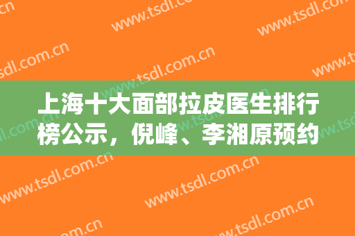上海十大面部拉皮医生排行榜公示，倪峰、李湘原预约过来看这里(上海面部拉皮医生排名)