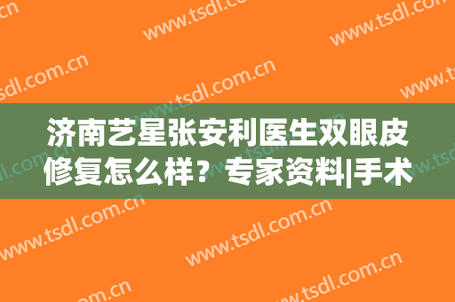 济南艺星张安利医生双眼皮修复怎么样？专家资料|手术价格|口碑评价一览