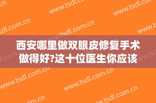 西安哪里做双眼皮修复手术做得好?这十位医生你应该知晓(西安哪里修复双眼皮比较好的医院)