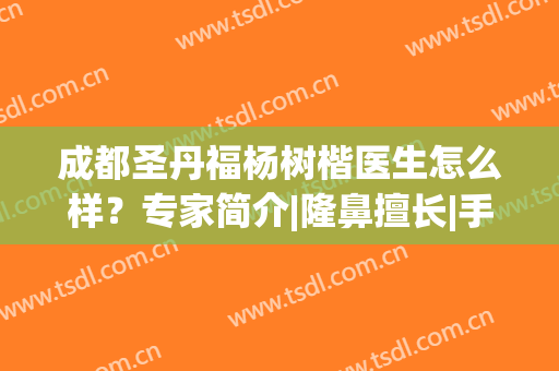 成都圣丹福杨树楷医生怎么样？专家简介|隆鼻擅长|手术案例（价格）查询