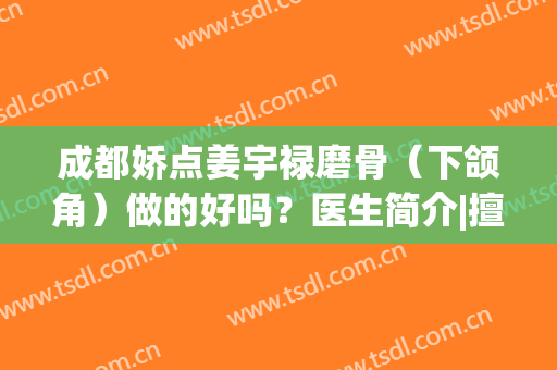 成都娇点姜宇禄磨骨（下颌角）做的好吗？医生简介|擅长口碑|手术价目查询