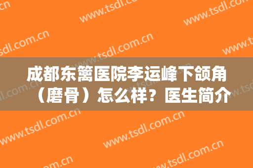 成都东篱医院李运峰下颌角（磨骨）怎么样？医生简介|手术价格|口碑荣誉参考