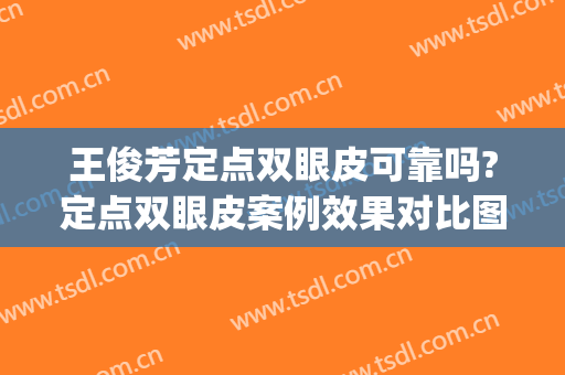 王俊芳定点双眼皮可靠吗?定点双眼皮案例效果对比图_上海交通大学医学院附属第九人民医院