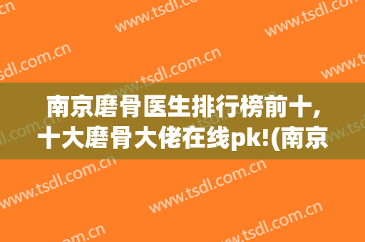 南京磨骨医生排行榜前十,十大磨骨大佬在线pk!(南京磨骨哪个医生好)