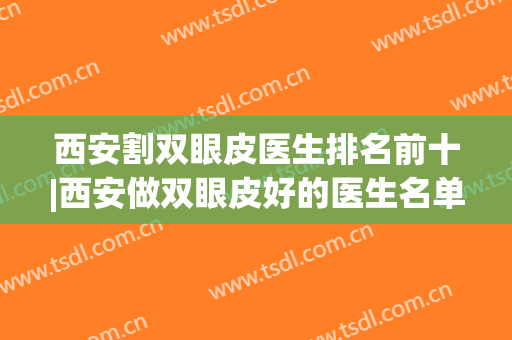 西安割双眼皮医生排名前十|西安做双眼皮好的医生名单|有哪些(西安双眼皮做的最好的医生)