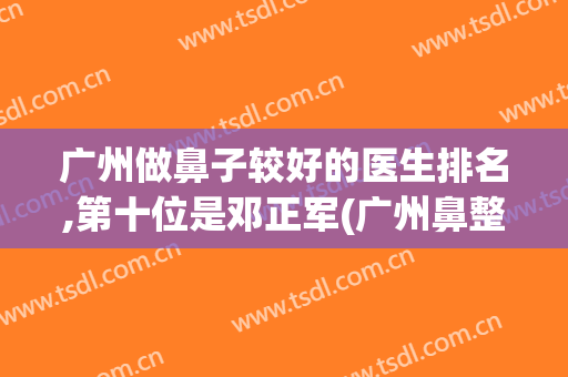 广州做鼻子较好的医生排名,第十位是邓正军(广州鼻整形有名医生有哪些呢)