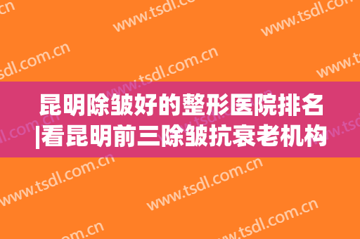 昆明除皱好的整形医院排名|看昆明前三除皱抗衰老机构都花落谁家了?