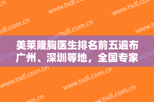 美莱隆胸医生排名前五遍布广州、深圳等地，全国专家汇总，价格标准不一！