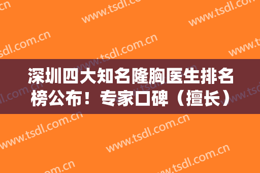 深圳四大知名隆胸医生排名榜公布！专家口碑（擅长）及手术价格一览(深圳十佳隆胸医院)