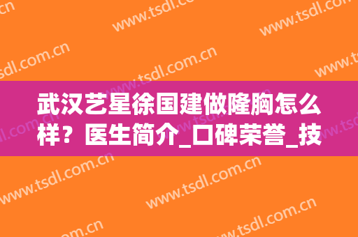 武汉艺星徐国建做隆胸怎么样？医生简介_口碑荣誉_技术擅长全公布
