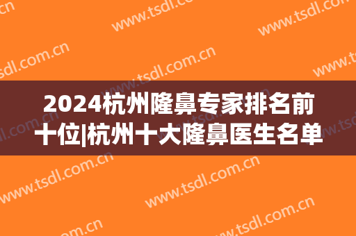 2024杭州隆鼻专家排名前十位|杭州十大隆鼻医生名单(杭州隆鼻哪里好呢)