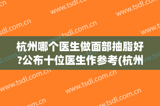 杭州哪个医生做面部抽脂好?公布十位医生作参考(杭州面部吸脂哪个医生好)