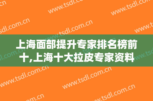 上海面部提升专家排名榜前十,上海十大拉皮专家资料明细(国内面部提升最好专家排名)