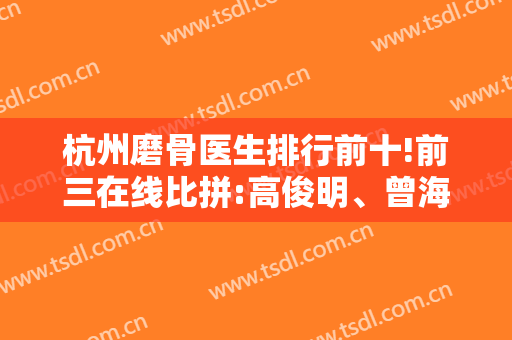 杭州磨骨医生排行前十!前三在线比拼:高俊明、曾海峰、陈小平