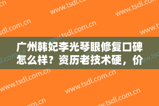 广州韩妃李光琴眼修复口碑怎么样？资历老技术硬，价格也够亲民