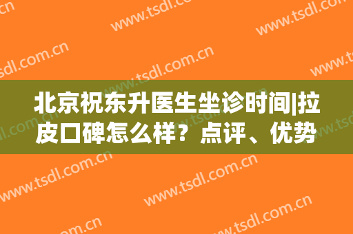 北京祝东升医生坐诊时间|拉皮口碑怎么样？点评、优势、价格表对比(祝东升做拉皮做的好)