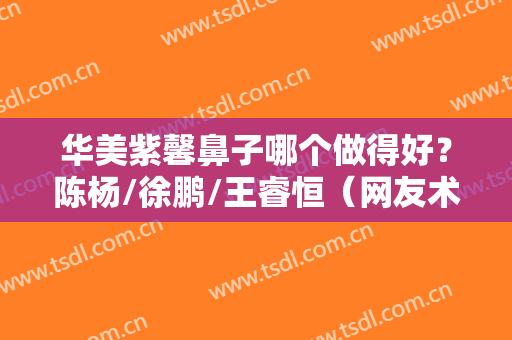 华美紫馨鼻子哪个做得好？陈杨/徐鹏/王睿恒（网友术后高评分专家）