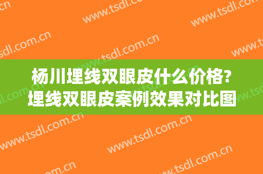 杨川埋线双眼皮什么价格?埋线双眼皮案例效果对比图_上海交通大学医学院附属第九人民医院