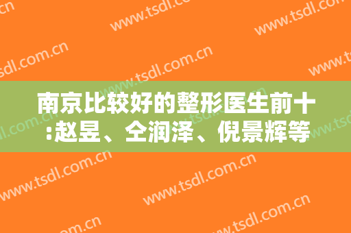 南京比较好的整形医生前十:赵昱、仝润泽、倪景辉等医生在线一较高下