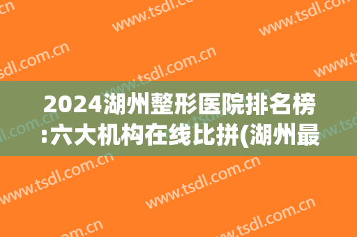 2024湖州整形医院排名榜:六大机构在线比拼(湖州最好的整形医院)