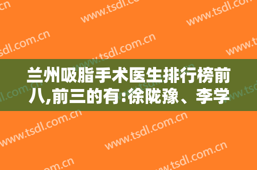 兰州吸脂手术医生排行榜前八,前三的有:徐陇豫、李学刚、林彪斌