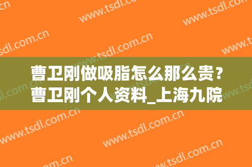 曹卫刚做吸脂怎么那么贵？曹卫刚个人资料_上海九院抽脂价目表2024(曹卫刚面部吸脂价格)