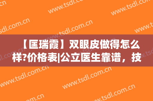 【匡瑞霞】双眼皮做得怎么样?价格表|公立医生靠谱，技术优势明X(青岛匡瑞霞做的双眼皮自然吗)