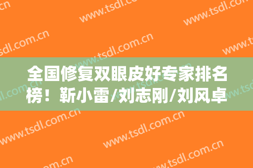 全国修复双眼皮好专家排名榜！靳小雷/刘志刚/刘风卓/魏志香|测评