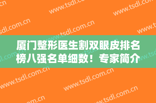 厦门整形医生割双眼皮排名榜八强名单细数！专家简介_技术擅长一文汇总