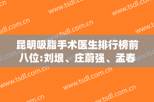 昆明吸脂手术医生排行榜前八位:刘垠、庄蔚强、孟春丽凭实力上前三(昆明三甲医院吸脂)