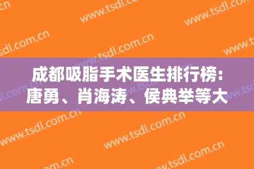 成都吸脂手术医生排行榜:唐勇、肖海涛、侯典举等大咖都在列(成都吸脂医生名单)