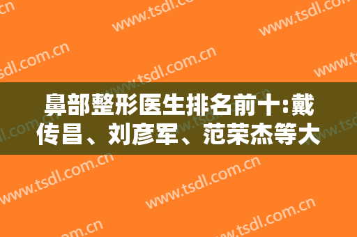 鼻部整形医生排名前十:戴传昌、刘彦军、范荣杰等大佬都在线