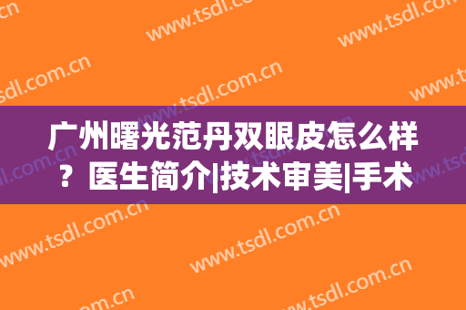 广州曙光范丹双眼皮怎么样？医生简介|技术审美|手术价目明细表一览