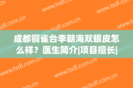 成都铜雀台李朝海双眼皮怎么样？医生简介|项目擅长|真实口碑在线查询