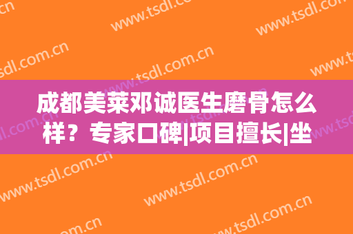 成都美莱邓诚医生磨骨怎么样？专家口碑|项目擅长|坐诊医院介绍(成都磨骨医生推荐)