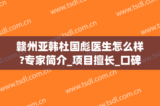 赣州亚韩杜国彪医生怎么样?专家简介_项目擅长_口碑评价在线查询