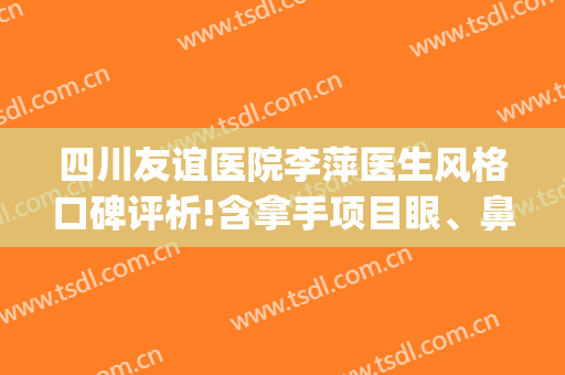 四川友谊医院李萍医生风格口碑评析!含拿手项目眼、鼻价目表!(四川省人民友谊医院李萍)