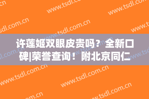 许莲姬双眼皮贵吗？全新口碑|荣誉查询！附北京同仁医院整形价格表(许莲姬双眼皮怎么样)