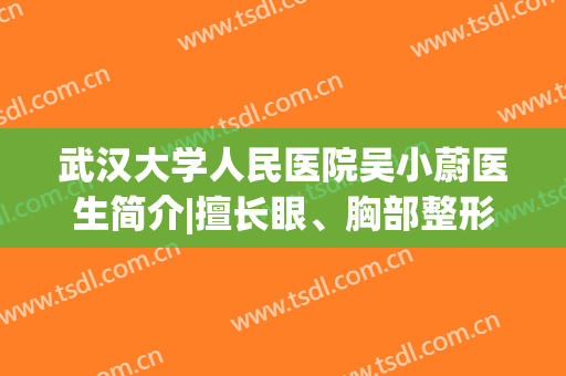武汉大学人民医院吴小蔚医生简介|擅长眼、胸部整形价格表|整友点评