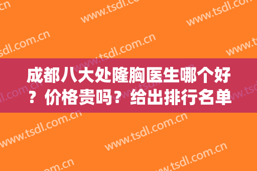 成都八大处隆胸医生哪个好？价格贵吗？给出排行名单和收费表！(成都比较好的隆胸医生)
