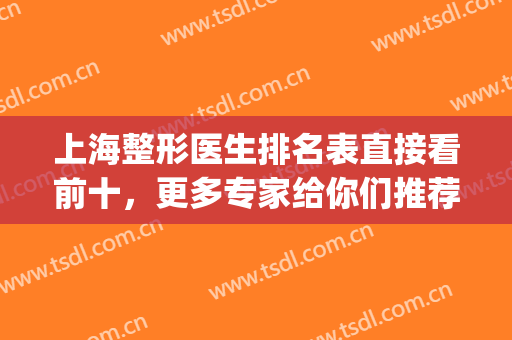 上海整形医生排名表直接看前十，更多专家给你们推荐如下！(上海整形医生排行榜)