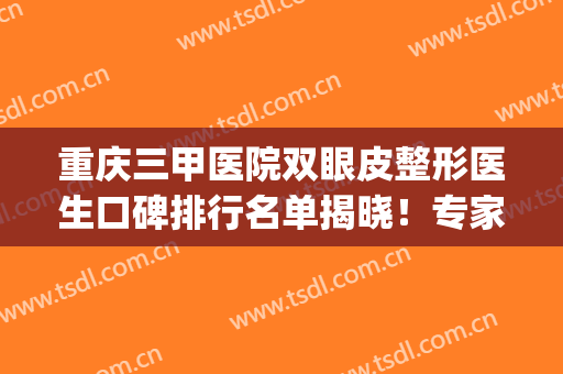 重庆三甲医院双眼皮整形医生口碑排行名单揭晓！专家简介_网友评价查收吧