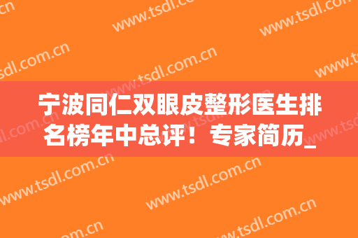 宁波同仁双眼皮整形医生排名榜年中总评！专家简历_技术擅长、亮点揭晓